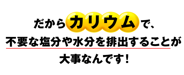 だからカリウムで、不要な塩分や水分を排出することが大事なんです！
