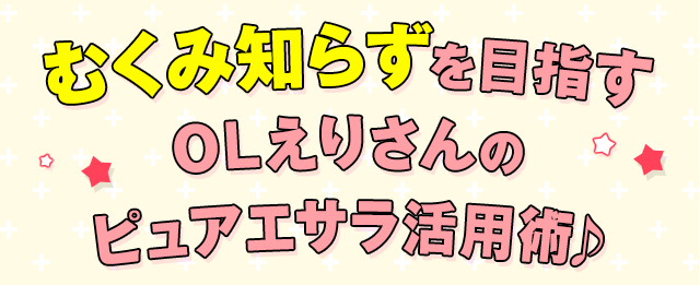 スッキリ生活を目指す OLえりさんの ピュアエサラ活用術♪