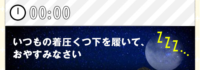 [00:00] いつもの着圧くつ下を履いて、 おやすみなさい