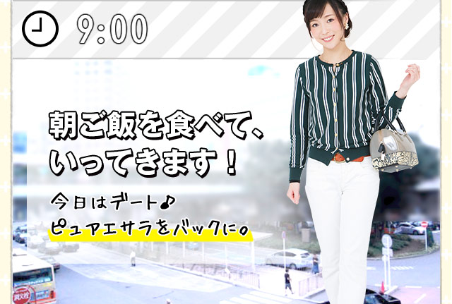 [9:00] 朝ご飯を食べて、いってきます！ 今日はデート♪ ピュアエサラをバックに。