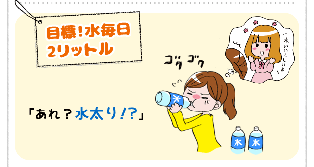 [目標!水毎日2リットル]「あれ？水太り！？」