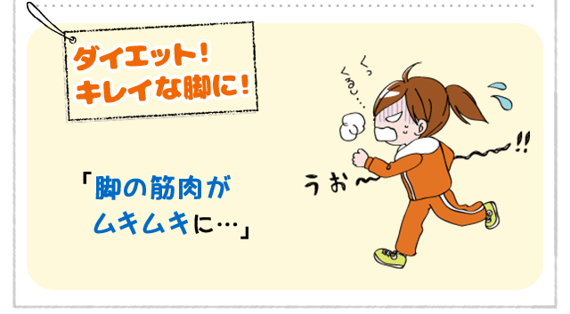 [ダイエット！ キレイな脚に！] 「脚の筋肉がムキムキに…」