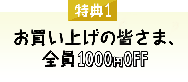 [特典1]お買い上げの皆さま、全員1000円OFF