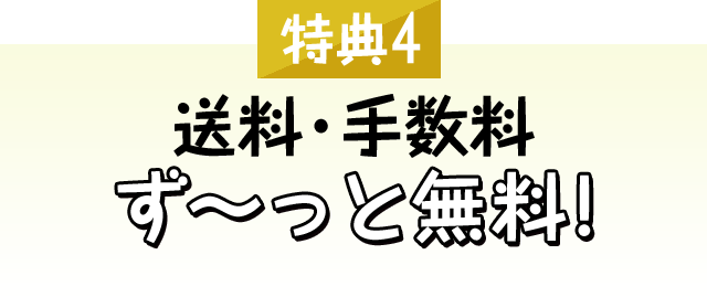 [特典4]送料・手数料ず～っと無料！