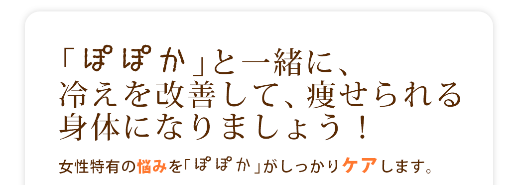 「ぽぽか」と一緒に、冷えを改善して、痩せられる身体になりましょう！女性特有の悩みを「ぽぽか」がしっかりケアします。