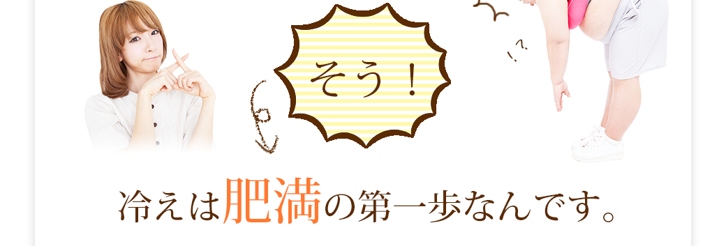 そう！冷えは肥満の第一歩なんです。