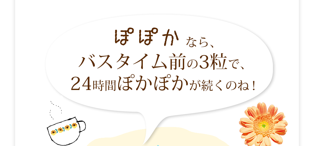 ぽぽかなら、バスタイムの3粒で、24時間ぽかぽかが続くのね！