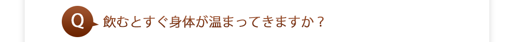 飲むとすぐ身体が温まってきますか？