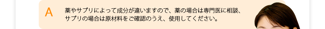 薬やサプリによって成分が違いますので、薬の場合は