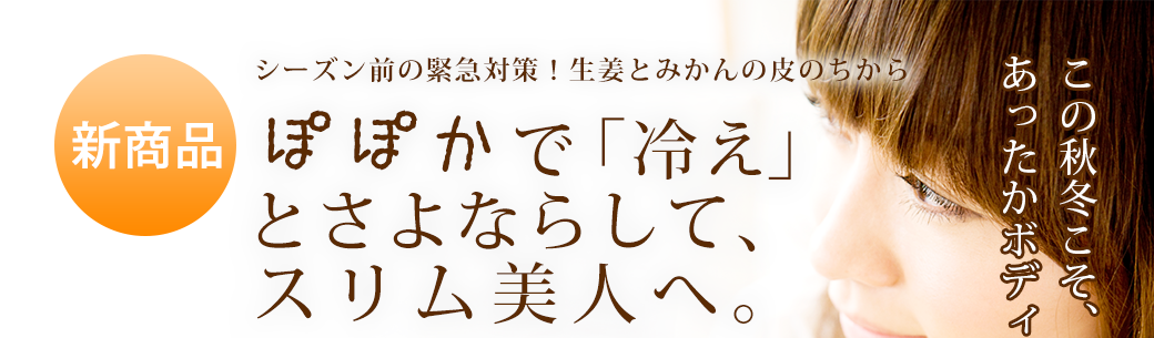 シーズン前の緊急対策！新商品,生姜とみかんの皮のちから,ぽぽかで「冷え」とさよならして、スリム美人へ。