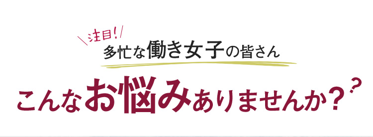 注目！多忙な働き女子の皆さん　こんなお悩みありませんか？