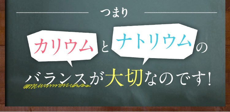 つまり、カリウムとナトリウムのバランスが大切なのです！