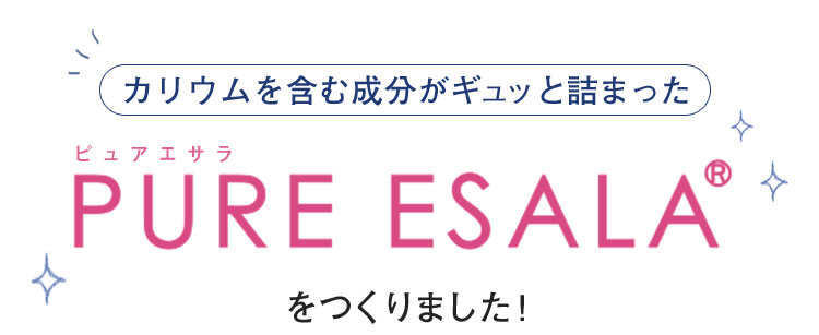 カリウムを含む成分がギュッと詰まったPURE ESALA（ピュアエサラ）をつくりました！