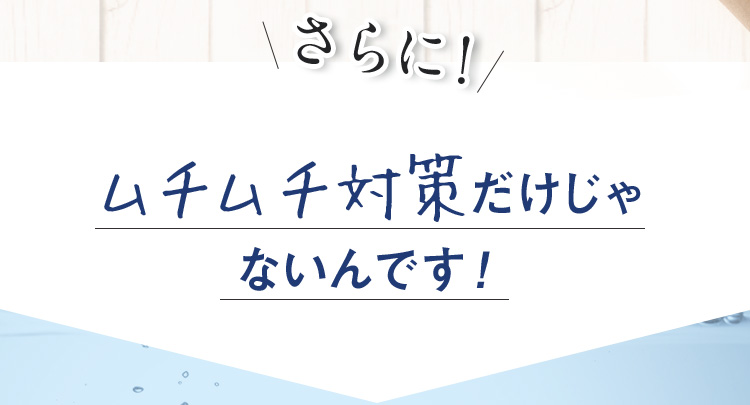 さらに！ムチムチ対策だけじゃないんです！