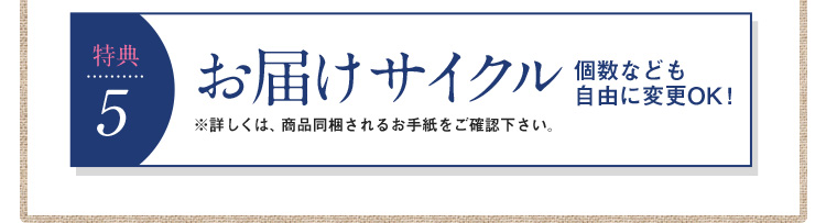 特典５　お届けサイクル　個数なども自由に変更OK！